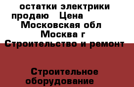 остатки электрики продаю › Цена ­ 1 500 - Московская обл., Москва г. Строительство и ремонт » Строительное оборудование   